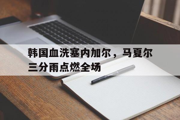 PG电子官网入口-包含韩国血洗塞内加尔，马夏尔三分雨点燃全场的词条