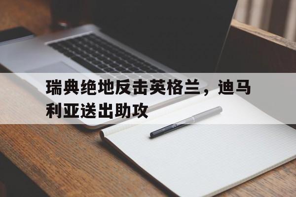 PG游戏APP-瑞典绝地反击英格兰，迪马利亚送出助攻